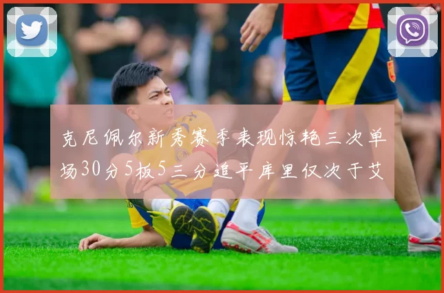 克尼佩尔新秀赛季表现惊艳三次单场30分5板5三分追平库里仅次于艾弗森