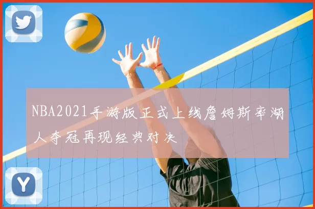 NBA2021手游版正式上线詹姆斯率湖人夺冠再现经典对决