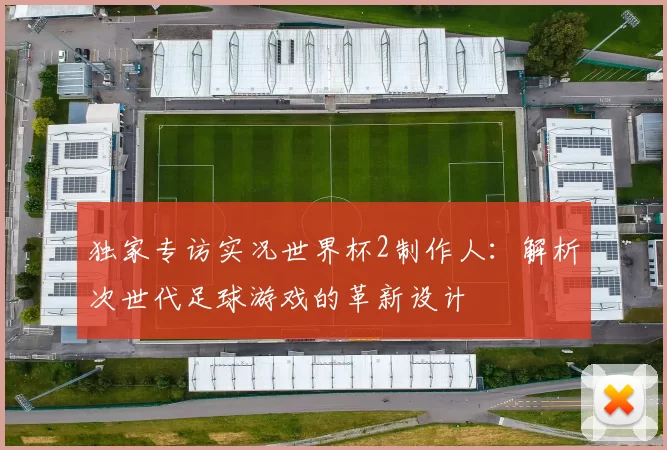 独家专访实况世界杯2制作人:解析次世代足球游戏的革新设计