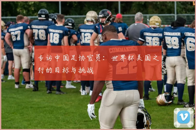 专访中国足协官员:世界杯美国之行的目标与挑战