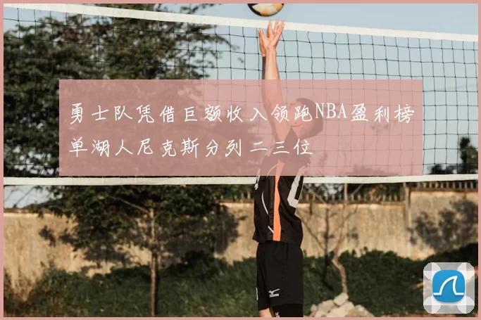 勇士队凭借巨额收入领跑NBA盈利榜单湖人尼克斯分列二三位