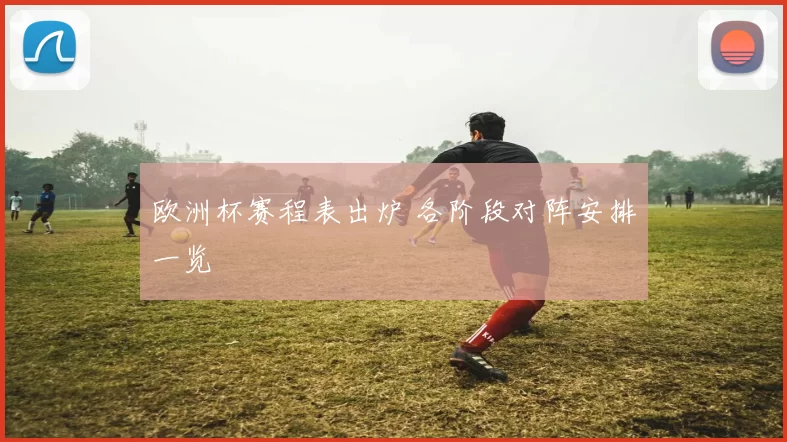 欧洲杯赛程表出炉 各阶段对阵安排一览