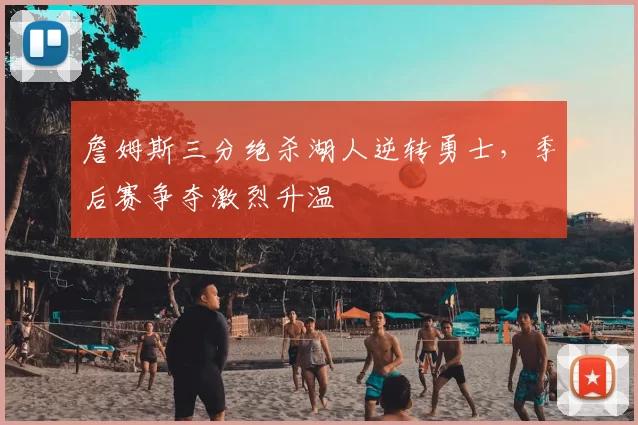 詹姆斯三分绝杀湖人逆转勇士,季后赛争夺激烈升温