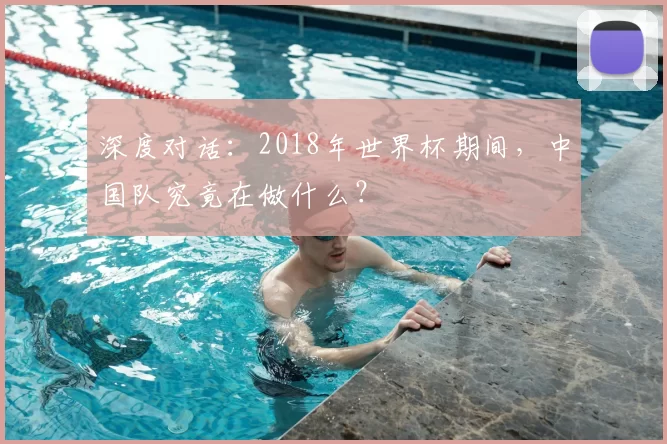深度对话:2018年世界杯期间,中国队究竟在做什么?
