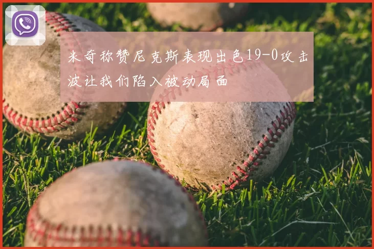 米奇称赞尼克斯表现出色19-0攻击波让我们陷入被动局面