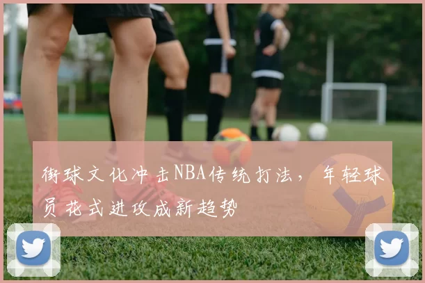 街球文化冲击NBA传统打法,年轻球员花式进攻成新趋势