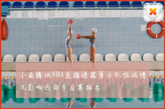 小南腾讯NBA直播透露勇士队伤病情况影响西部季后赛排名