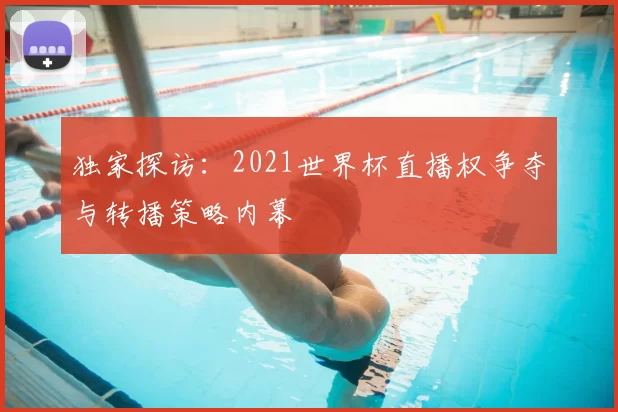 独家探访：2021世界杯直播权争夺与转播策略内幕