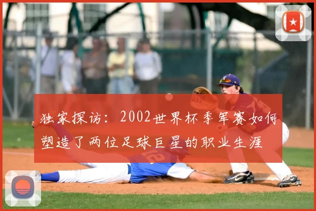 独家探访:2002世界杯季军赛如何塑造了两位足球巨星的职业生涯