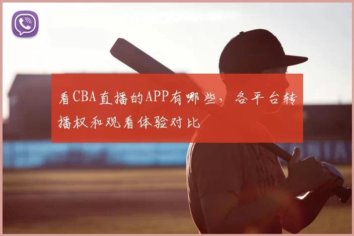 看CBA直播的APP有哪些，各平台转播权和观看体验对比