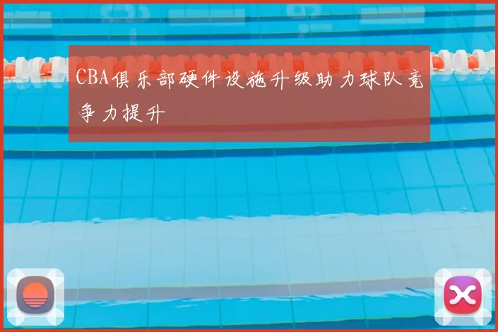 CBA俱乐部硬件设施升级助力球队竞争力提升