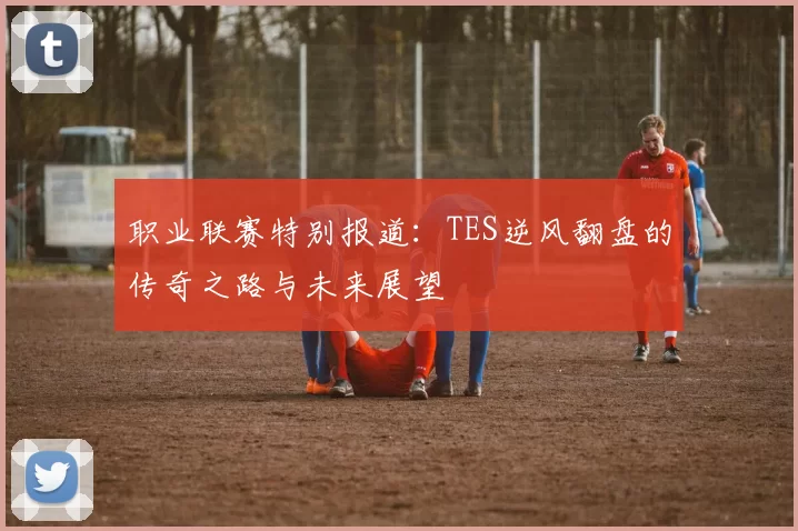 职业联赛特别报道:TES逆风翻盘的传奇之路与未来展望