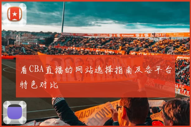 看CBA直播的网站选择指南及各平台特色对比