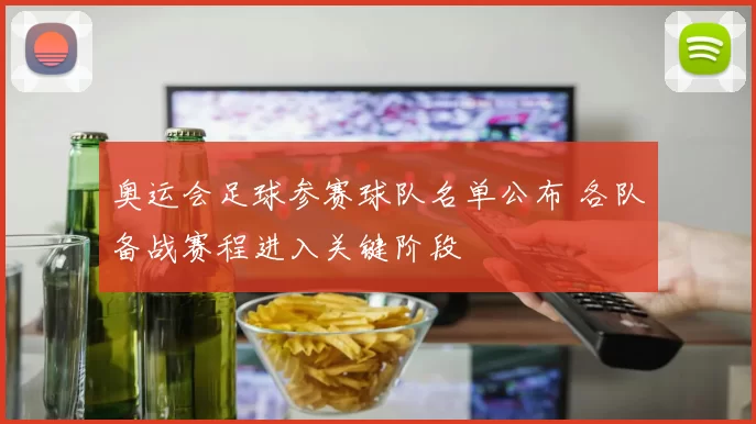 奥运会足球参赛球队名单公布 各队备战赛程进入关键阶段