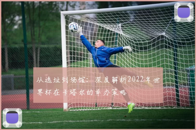 从选址到场馆：深度解析2022年世界杯在卡塔尔的举办策略