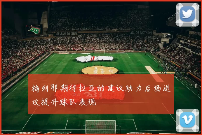 梅利耶期待拉亚的建议助力后场进攻提升球队表现