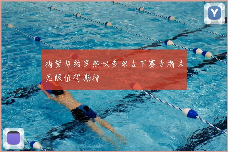 梅努与约罗热议多尔古下赛季潜力无限值得期待