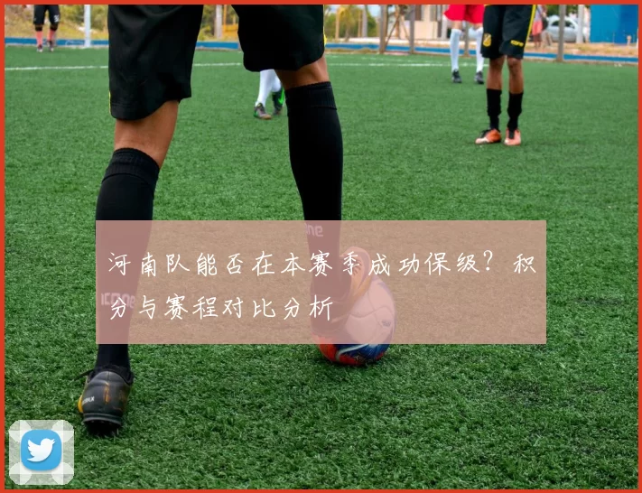 河南队能否在本赛季成功保级？积分与赛程对比分析