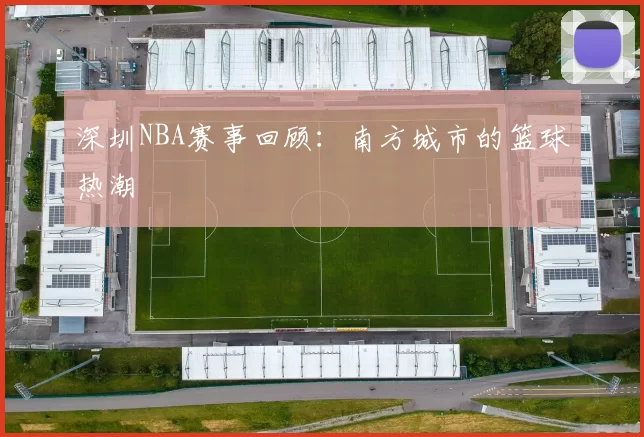 深圳NBA赛事回顾：南方城市的篮球热潮
