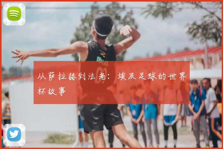 从萨拉赫到法老:埃及足球的世界杯故事