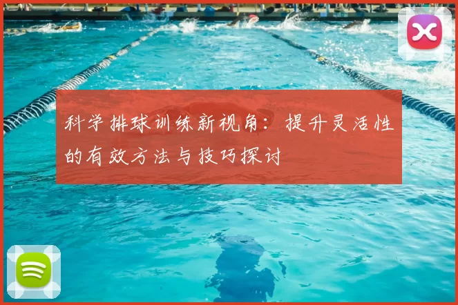 科学排球训练新视角:提升灵活性的有效方法与技巧探讨