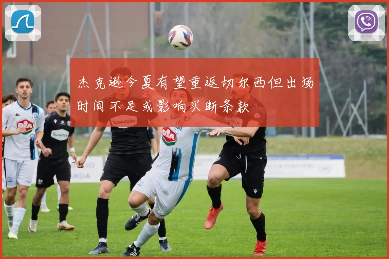 杰克逊今夏有望重返切尔西但出场时间不足或影响买断条款
