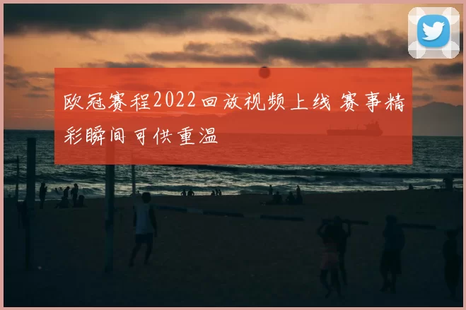 欧冠赛程2022回放视频上线 赛事精彩瞬间可供重温