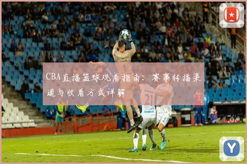 CBA直播篮球观看指南：赛事转播渠道与收看方式详解