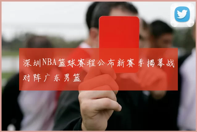 深圳NBA篮球赛程公布新赛季揭幕战对阵广东男篮