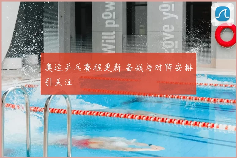 奥运乒乓赛程更新 备战与对阵安排引关注