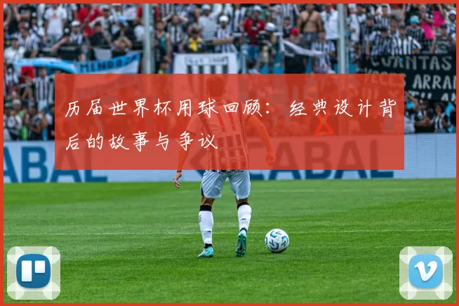 历届世界杯用球回顾:经典设计背后的故事与争议