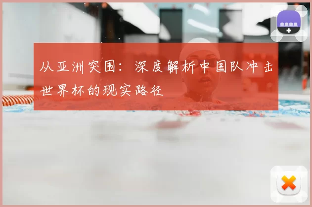 从亚洲突围:深度解析中国队冲击世界杯的现实路径