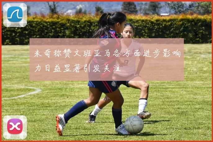 米奇称赞文班亚马各方面进步影响力日益显著引发关注