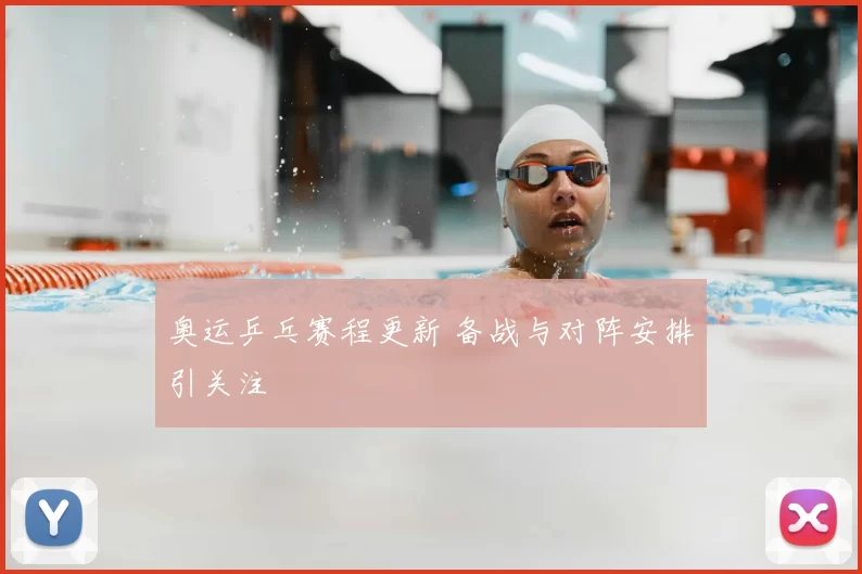 奥运乒乓赛程更新 备战与对阵安排引关注