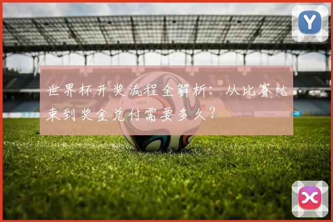 世界杯开奖流程全解析：从比赛结束到奖金兑付需要多久？