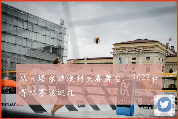 从卡塔尔沙漠到决赛舞台:2022世界杯赛场巡礼