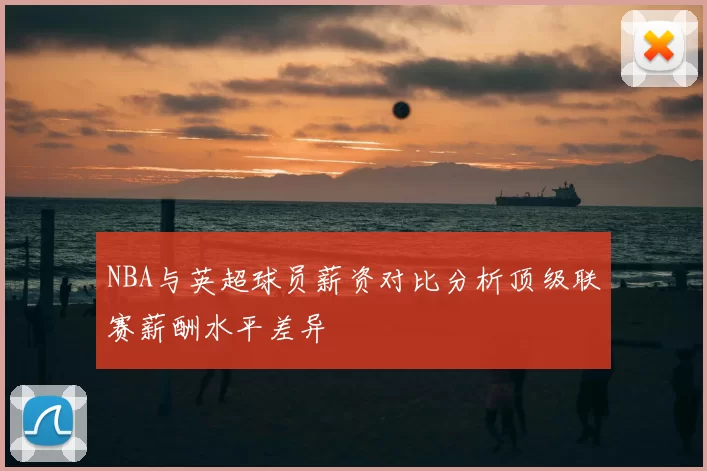 NBA与英超球员薪资对比分析顶级联赛薪酬水平差异
