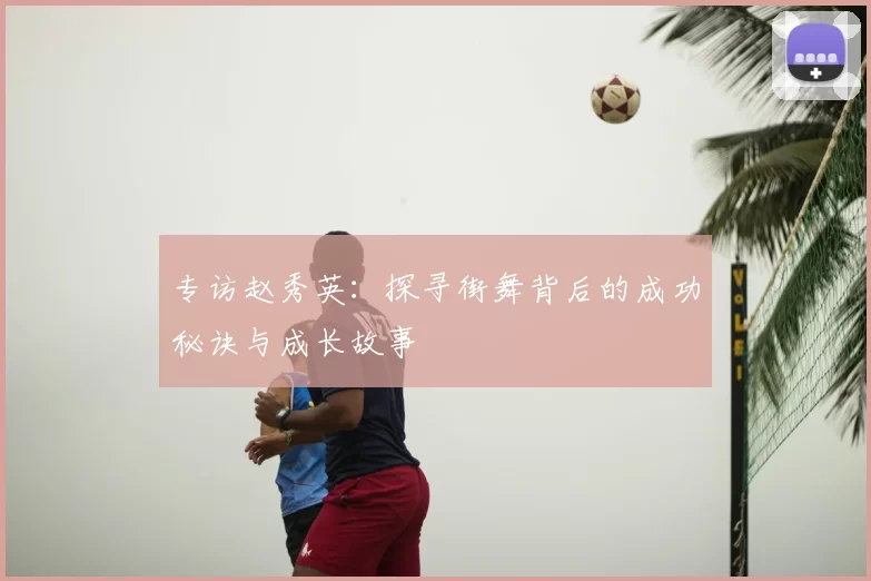 专访赵秀英：探寻街舞背后的成功秘诀与成长故事