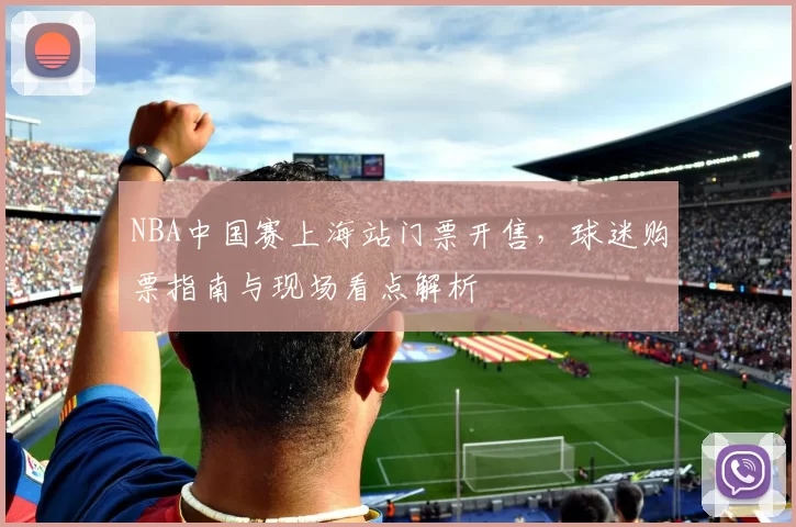 NBA中国赛上海站门票开售，球迷购票指南与现场看点解析