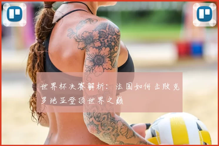 世界杯决赛解析:法国如何击败克罗地亚登顶世界之巅