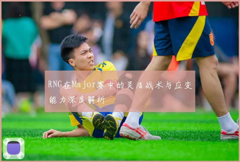RNG在Major赛中的灵活战术与应变能力深度解析