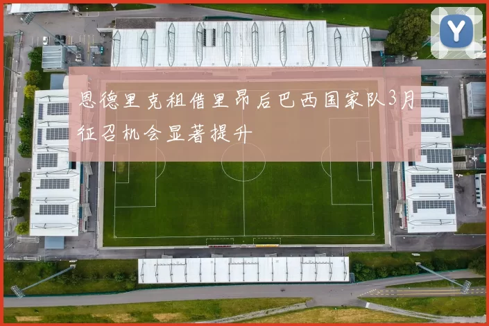 恩德里克租借里昂后巴西国家队3月征召机会显著提升