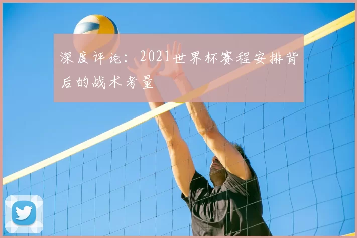 深度评论:2021世界杯赛程安排背后的战术考量