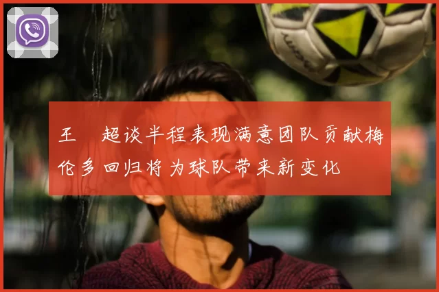 王燊超谈半程表现满意团队贡献梅伦多回归将为球队带来新变化