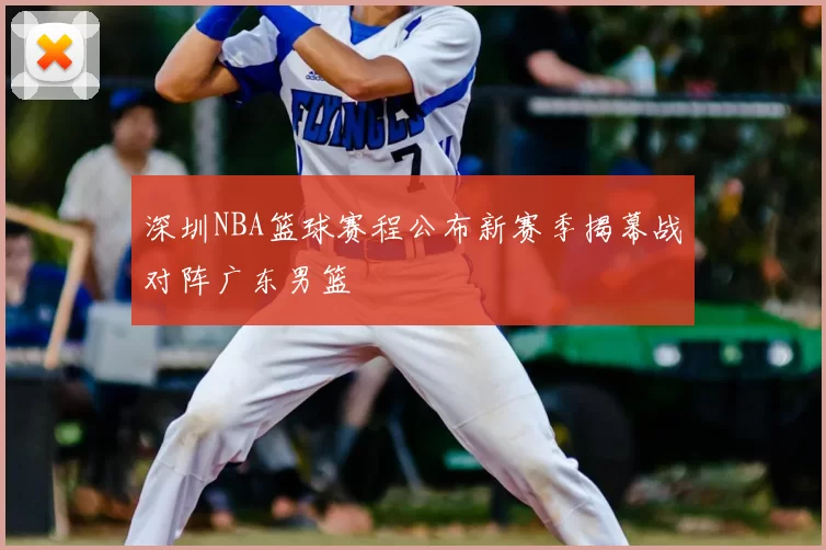 深圳NBA篮球赛程公布新赛季揭幕战对阵广东男篮