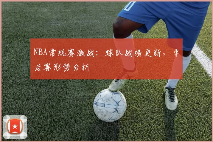 NBA常规赛激战:球队战绩更新,季后赛形势分析