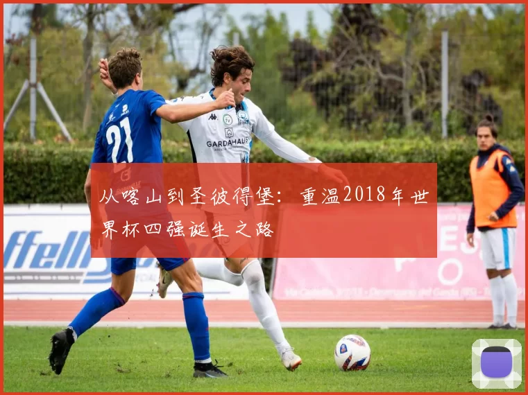 从喀山到圣彼得堡：重温2018年世界杯四强诞生之路