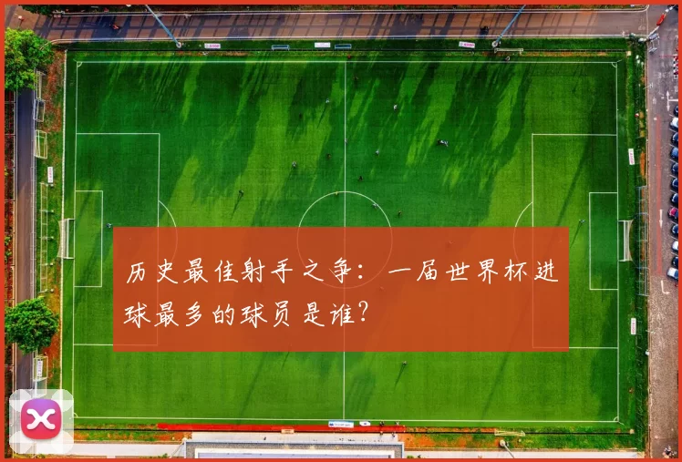 历史最佳射手之争:一届世界杯进球最多的球员是谁?