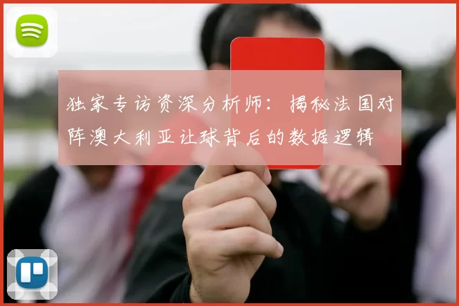 独家专访资深分析师:揭秘法国对阵澳大利亚让球背后的数据逻辑