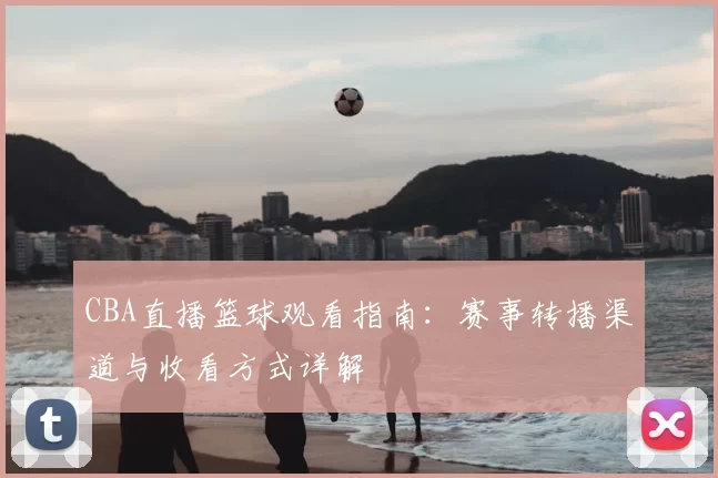 CBA直播篮球观看指南：赛事转播渠道与收看方式详解